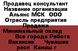 Продавец-консультант › Название организации ­ Альянс-МСК, ООО › Отрасль предприятия ­ Продажи › Минимальный оклад ­ 25 000 - Все города Работа » Вакансии   . Чувашия респ.,Канаш г.